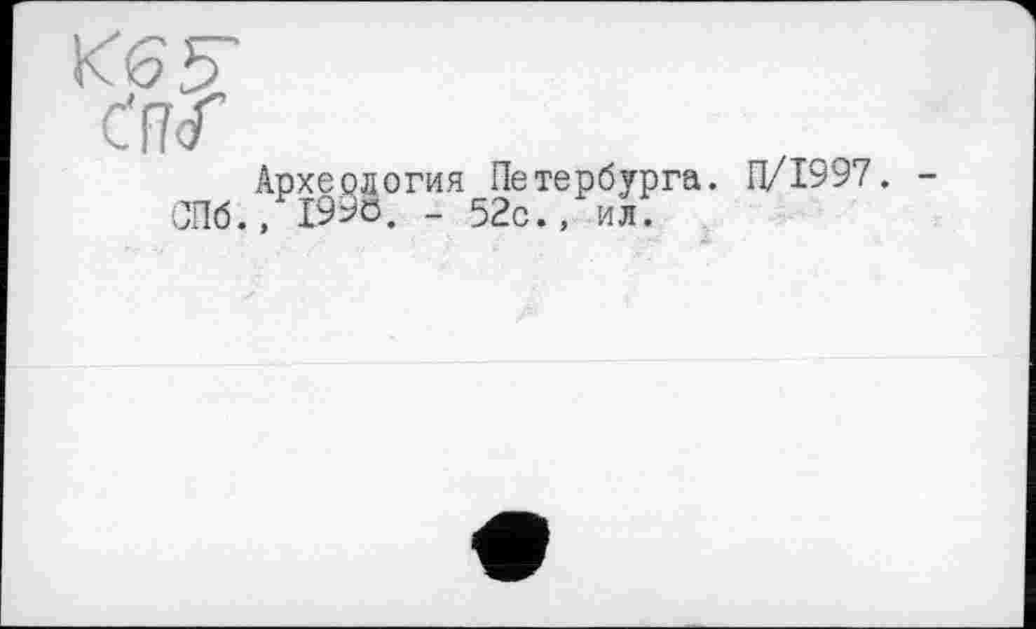 ﻿Кб F
(Ж
Археология Петербурга. П/І997.
СПб., I99ö. - 52с., ил.